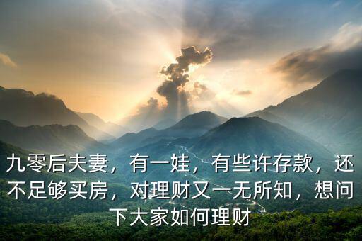 九零后夫妻，有一娃，有些許存款，還不足夠買房，對(duì)理財(cái)又一無所知，想問下大家如何理財(cái)