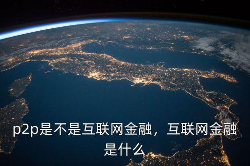 p2p是不是互聯(lián)網(wǎng)金融，互聯(lián)網(wǎng)金融是什么