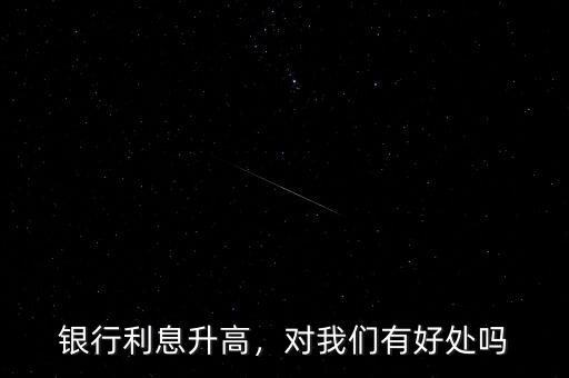 銀行利息升高，對我們有好處嗎