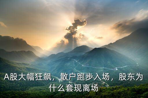 A股大幅狂飆，散戶跑步入場(chǎng)，股東為什么套現(xiàn)離場(chǎng)