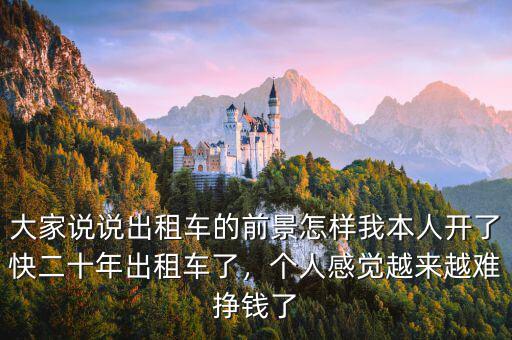 大家說(shuō)說(shuō)出租車(chē)的前景怎樣我本人開(kāi)了快二十年出租車(chē)了，個(gè)人感覺(jué)越來(lái)越難掙錢(qián)了