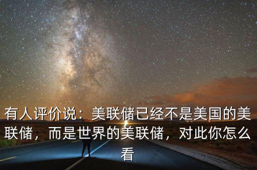 有人評價說：美聯儲已經不是美國的美聯儲，而是世界的美聯儲，對此你怎么看