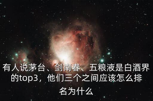 有人說茅臺(tái)、劍南春、五糧液是白酒界的top3，他們?nèi)齻€(gè)之間應(yīng)該怎么排名為什么