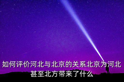 河北經濟為什么要依靠北京,如何評價河北與北京的關系
