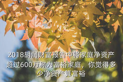 2018胡潤(rùn)財(cái)富報(bào)告中將家庭凈資產(chǎn)超過(guò)600萬(wàn)稱為富裕家庭，你覺(jué)得多少凈資產(chǎn)算富裕