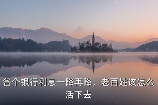 各個(gè)銀行利息一降再降，老百姓該怎么活下去