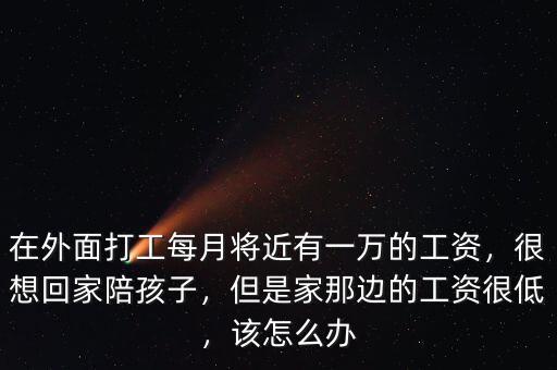 在外面打工每月將近有一萬(wàn)的工資，很想回家陪孩子，但是家那邊的工資很低，該怎么辦