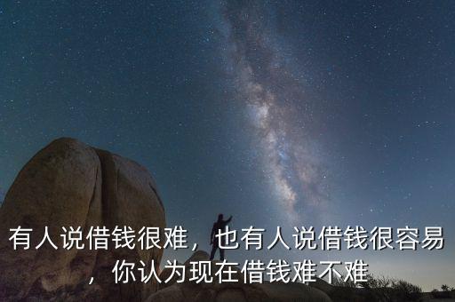 有人說(shuō)借錢(qián)很難，也有人說(shuō)借錢(qián)很容易，你認(rèn)為現(xiàn)在借錢(qián)難不難