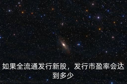 如果全流通發(fā)行新股，發(fā)行市盈率會(huì)達(dá)到多少