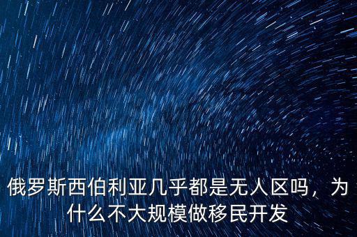 俄羅斯西伯利亞幾乎都是無人區(qū)嗎，為什么不大規(guī)模做移民開發(fā)