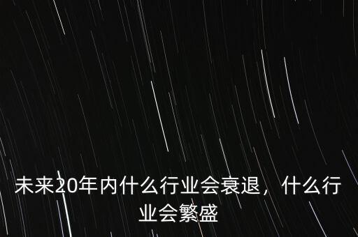 未來20年內(nèi)什么行業(yè)會衰退，什么行業(yè)會繁盛