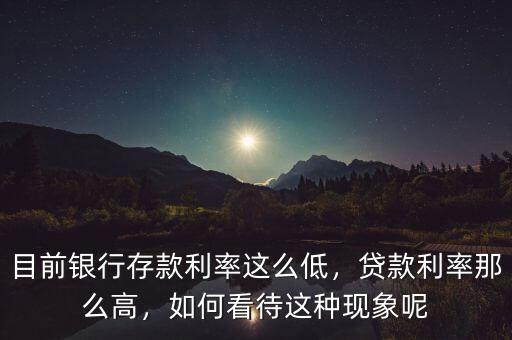 目前銀行存款利率這么低，貸款利率那么高，如何看待這種現(xiàn)象呢