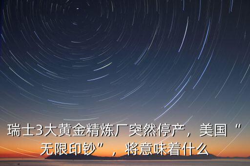 瑞士3大黃金精煉廠突然停產(chǎn)，美國“無限印鈔”，將意味著什么