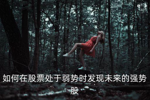 如何在股票處于弱勢時(shí)發(fā)現(xiàn)未來的強(qiáng)勢股
