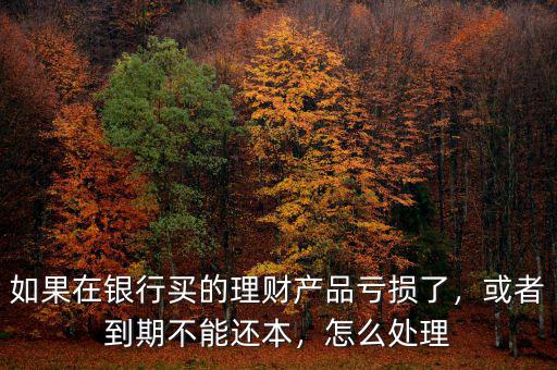 如果在銀行買(mǎi)的理財(cái)產(chǎn)品虧損了，或者到期不能還本，怎么處理