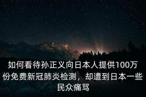 如何看待孫正義向日本人提供100萬(wàn)份免費(fèi)新冠肺炎檢測(cè)，卻遭到日本一些民眾痛罵