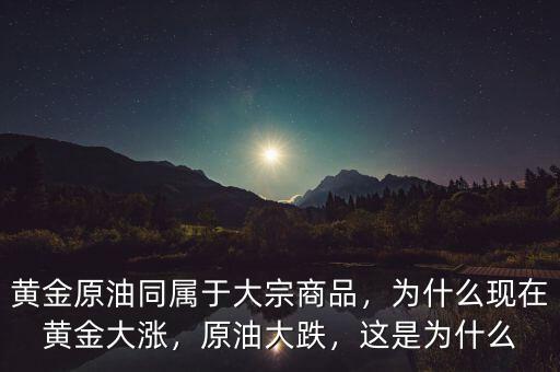 黃金原油同屬于大宗商品，為什么現(xiàn)在黃金大漲，原油大跌，這是為什么