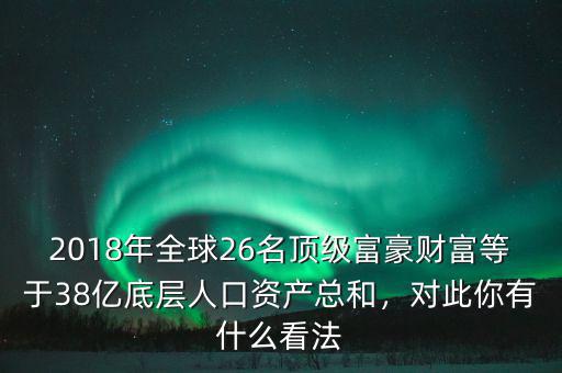 2018年全球26名頂級(jí)富豪財(cái)富等于38億底層人口資產(chǎn)總和，對(duì)此你有什么看法