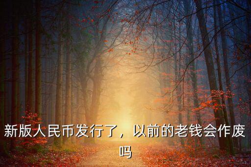 新版人民幣發(fā)行了，以前的老錢會作廢嗎