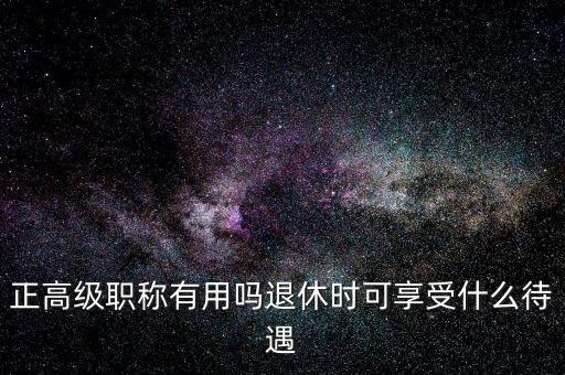 高級(jí)職稱(chēng)有什么待遇,退休時(shí)可享受什么待遇