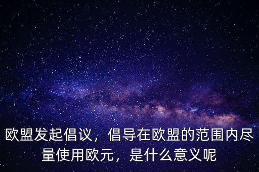 歐盟發(fā)起倡議，倡導(dǎo)在歐盟的范圍內(nèi)盡量使用歐元，是什么意義呢