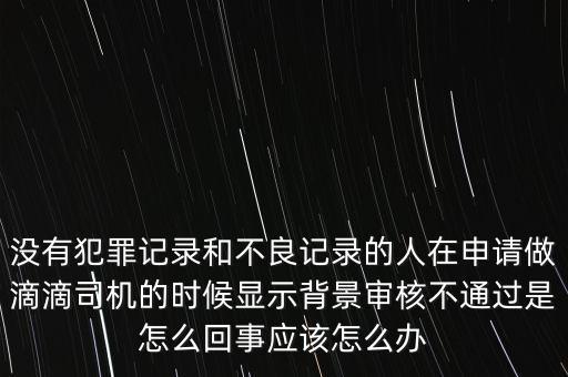 沒有犯罪記錄和不良記錄的人在申請做滴滴司機(jī)的時(shí)候顯示背景審核不通過是怎么回事應(yīng)該怎么辦