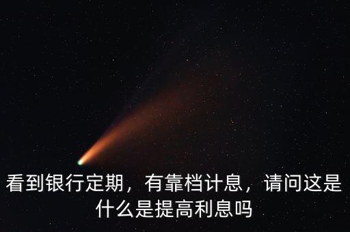 看到銀行定期，有靠檔計息，請問這是什么是提高利息嗎