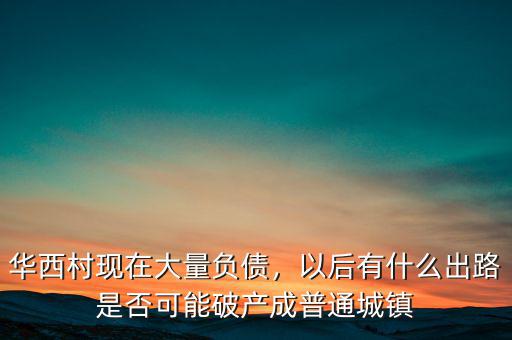 華西村現(xiàn)在大量負債，以后有什么出路是否可能破產(chǎn)成普通城鎮(zhèn)