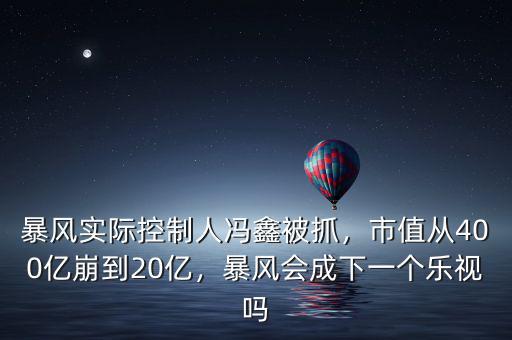 暴風實際控制人馮鑫被抓，市值從400億崩到20億，暴風會成下一個樂視嗎