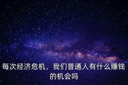 每次經(jīng)濟(jì)危機(jī)，我們普通人有什么賺錢的機(jī)會嗎