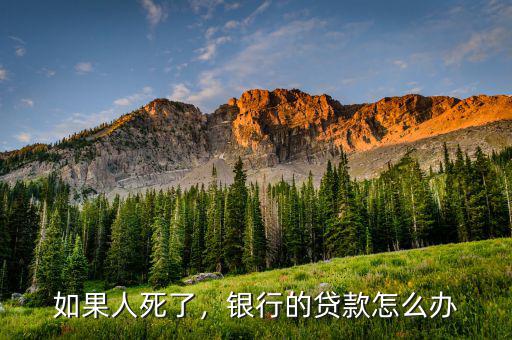 如果人死了，銀行的貸款怎么辦