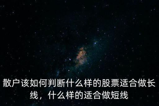 散戶該如何判斷什么樣的股票適合做長線，什么樣的適合做短線