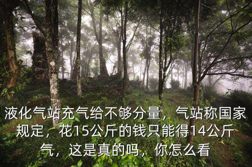 液化氣站充氣給不夠分量，氣站稱國家規(guī)定，花15公斤的錢只能得14公斤氣，這是真的嗎，你怎么看