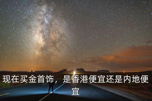 現(xiàn)在買金首飾，是香港便宜還是內(nèi)地便宜