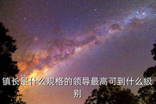 鎮(zhèn)長(zhǎng)是什么規(guī)格的領(lǐng)導(dǎo)最高可到什么級(jí)別