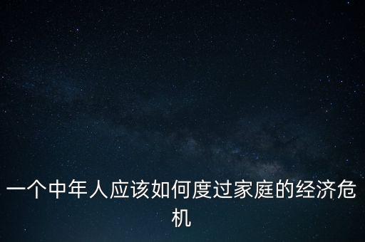 一個中年人應(yīng)該如何度過家庭的經(jīng)濟(jì)危機