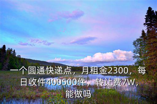 一個(gè)圓通快遞點(diǎn)，月租金2300，每日收件400500件，轉(zhuǎn)讓費(fèi)7W，能做嗎
