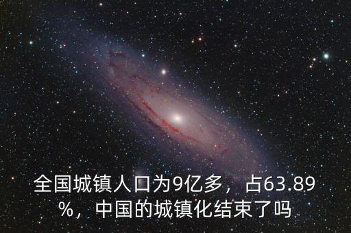 全國(guó)城鎮(zhèn)人口為9億多，占63.89%，中國(guó)的城鎮(zhèn)化結(jié)束了嗎