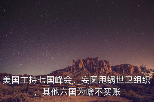 美國(guó)主持七國(guó)峰會(huì)，妄圖甩鍋世衛(wèi)組織，其他六國(guó)為啥不買賬