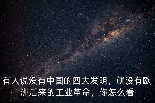有人說(shuō)沒(méi)有中國(guó)的四大發(fā)明，就沒(méi)有歐洲后來(lái)的工業(yè)革命，你怎么看