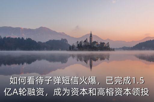 如何看待子彈短信火爆，已完成1.5億A輪融資，成為資本和高榕資本領(lǐng)投