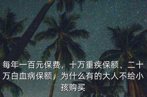 每年一百元保費(fèi)，十萬重疾保額、二十萬白血病保額，為什么有的大人不給小孩購買