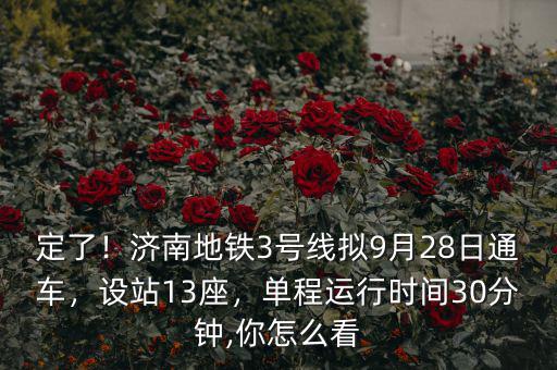 定了！濟南地鐵3號線擬9月28日通車，設(shè)站13座，單程運行時間30分鐘,你怎么看
