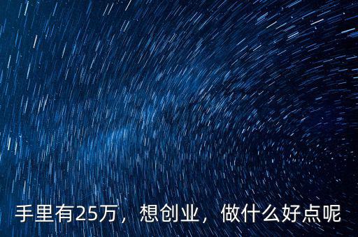 手里有25萬，想創(chuàng)業(yè)，做什么好點呢