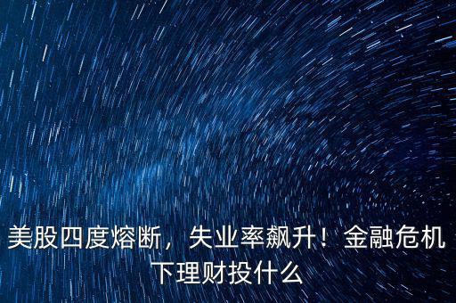 美股四度熔斷，失業(yè)率飆升！金融危機下理財投什么