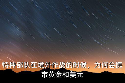 特種部隊(duì)在境外作戰(zhàn)的時(shí)候，為何會(huì)攜帶黃金和美元