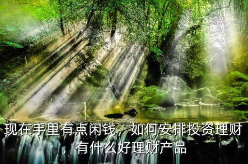 現(xiàn)在手里有點閑錢，如何安排投資理財，有什么好理財產(chǎn)品