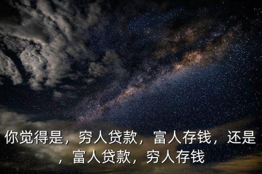 你覺得是，窮人貸款，富人存錢，還是，富人貸款，窮人存錢
