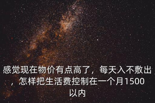 感覺現(xiàn)在物價有點高了，每天入不敷出，怎樣把生活費(fèi)控制在一個月1500以內(nèi)