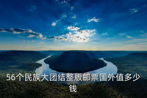 56個民族大團結(jié)整版郵票國外值多少錢
